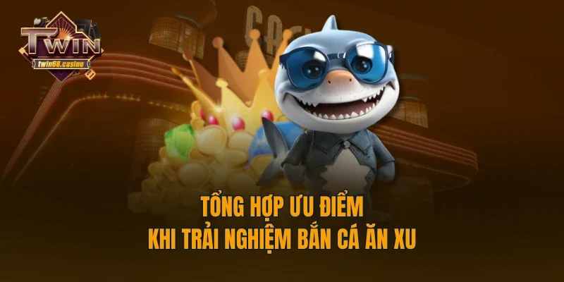 Tổng hợp ưu điểm khi trải nghiệm bắn cá ăn xu